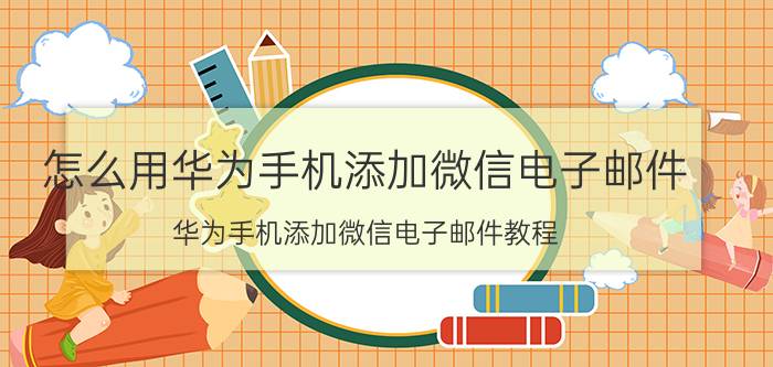 怎么用华为手机添加微信电子邮件 华为手机添加微信电子邮件教程